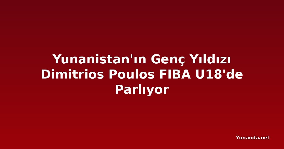 Yunanistan'ın Genç Yıldızı Dimitrios Poulos FIBA U18'de Parlıyor