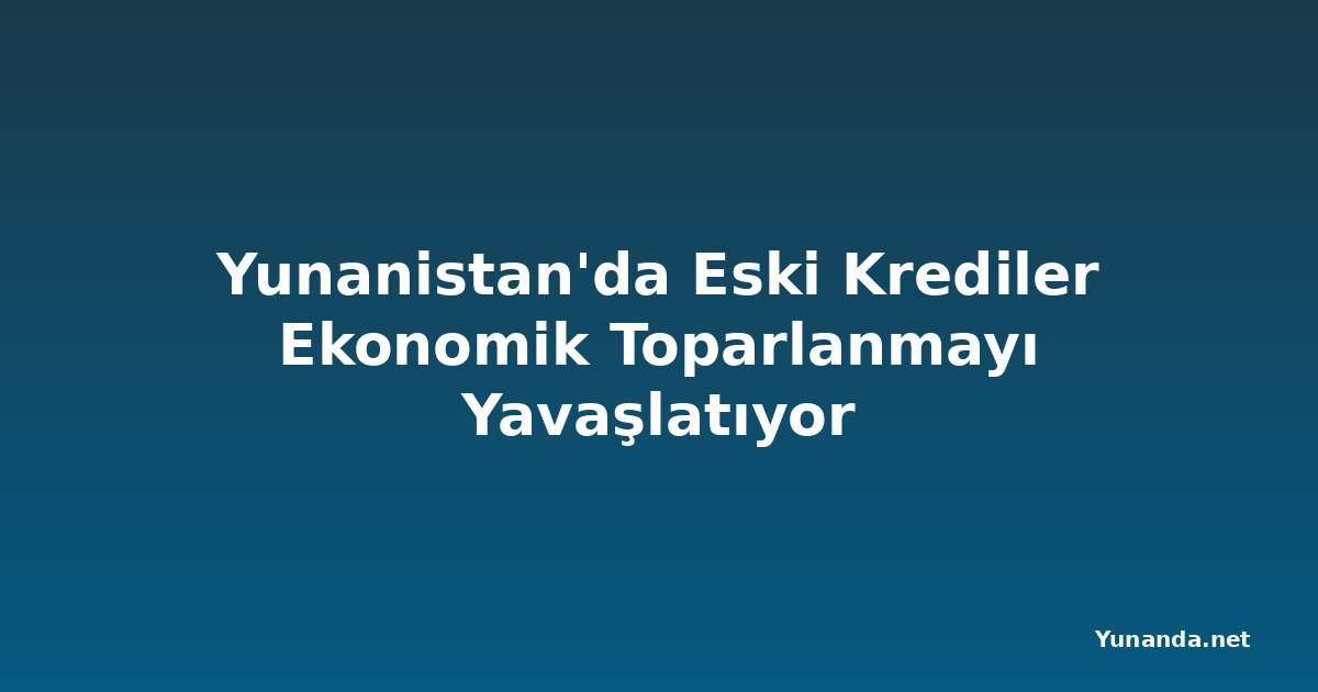 Yunanistan'da Eski Krediler Ekonomik Toparlanmayı Yavaşlatıyor