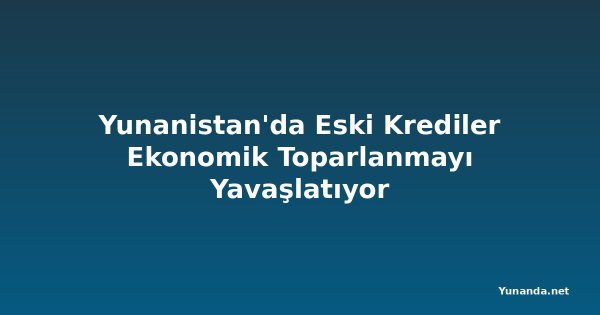 Yunanistan'da Eski Krediler Ekonomik Toparlanmayı Yavaşlatıyor