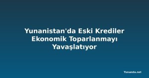Yunanistan'da Eski Krediler Ekonomik Toparlanmayı Yavaşlatıyor