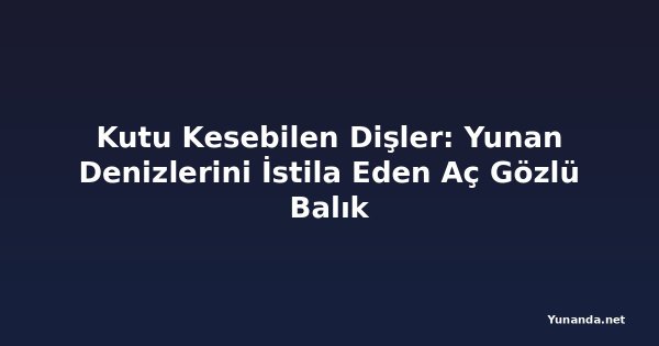 Kutu Kesebilen Dişler: Yunan Denizlerini İstila Eden Aç Gözlü Balık