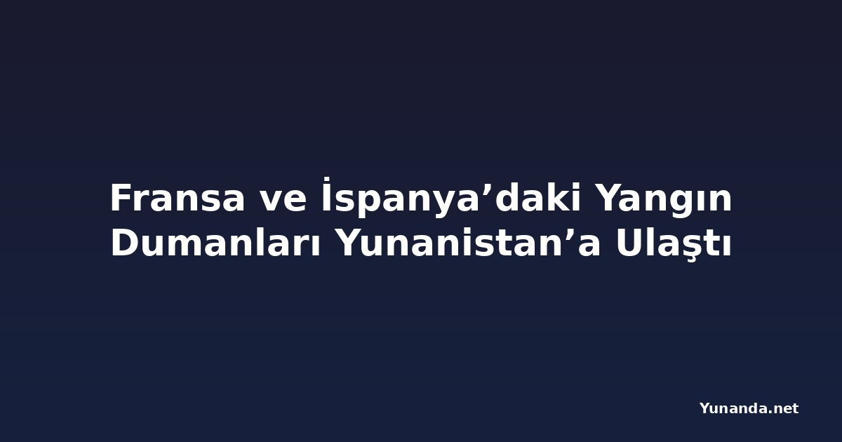 Fransa ve İspanya’daki Yangın Dumanları Yunanistan’a Ulaştı