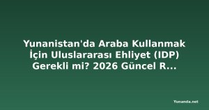 Yunanistan'da Araba Kullanmak İçin Uluslararası Ehliyet (IDP) Gerekli mi? 2026 Güncel Rehber
