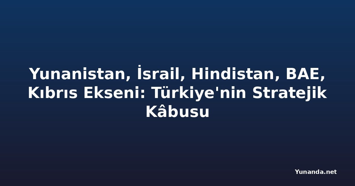 Yunanistan, İsrail, Hindistan, BAE, Kıbrıs Ekseni: Türkiye'nin Stratejik Kâbusu