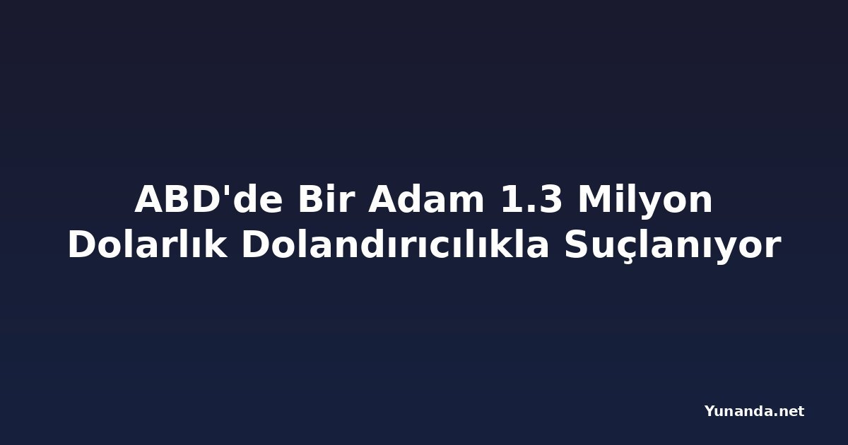 ABD'de Bir Adam 1.3 Milyon Dolarlık Dolandırıcılıkla Suçlanıyor
