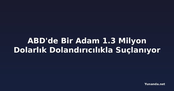 ABD'de Bir Adam 1.3 Milyon Dolarlık Dolandırıcılıkla Suçlanıyor
