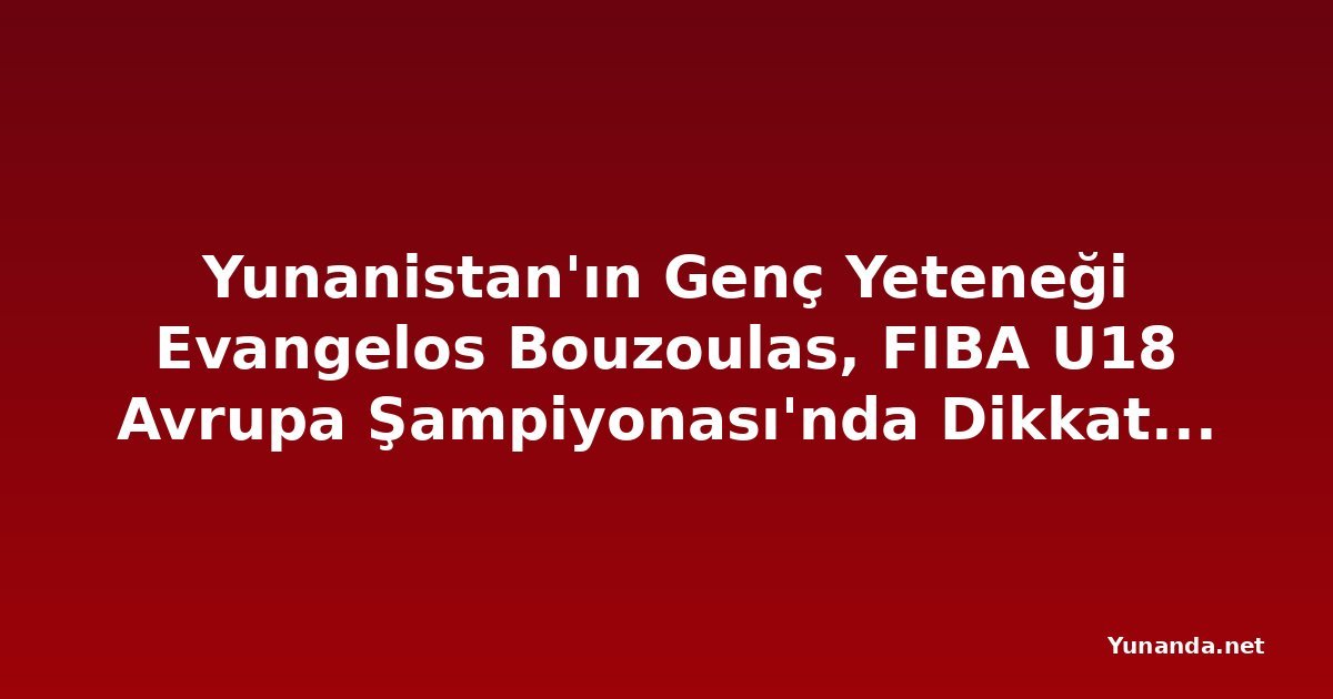 Yunanistan'ın Genç Yeteneği Evangelos Bouzoulas, FIBA U18 Avrupa Şampiyonası'nda Dikkat Çekiyor