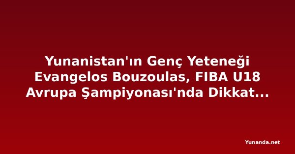 Yunanistan'ın Genç Yeteneği Evangelos Bouzoulas, FIBA U18 Avrupa Şampiyonası'nda Dikkat Çekiyor