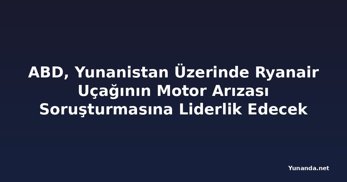 ABD, Yunanistan Üzerinde Ryanair Uçağının Motor Arızası Soruşturmasına Liderlik Edecek