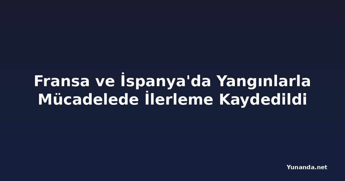 Fransa ve İspanya'da Yangınlarla Mücadelede İlerleme Kaydedildi