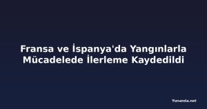 Fransa ve İspanya'da Yangınlarla Mücadelede İlerleme Kaydedildi