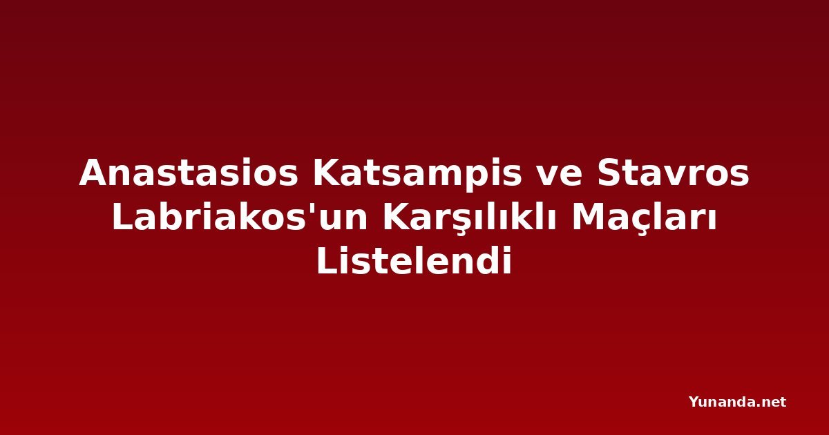 Anastasios Katsampis ve Stavros Labriakos'un Karşılıklı Maçları Listelendi