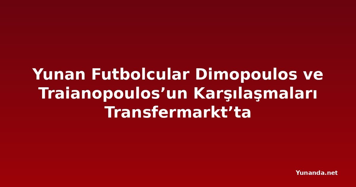 Yunan Futbolcular Dimopoulos ve Traianopoulos’un Karşılaşmaları Transfermarkt’ta