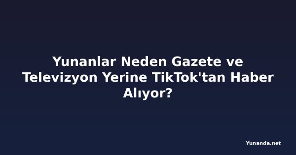 Yunanlar Neden Gazete ve Televizyon Yerine TikTok'tan Haber Alıyor?
