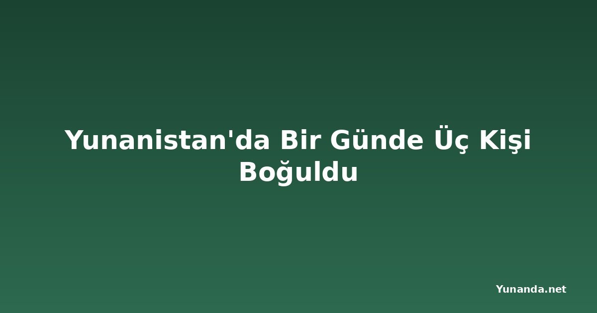 Yunanistan'da Bir Günde Üç Kişi Boğuldu