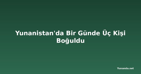 Yunanistan'da Bir Günde Üç Kişi Boğuldu