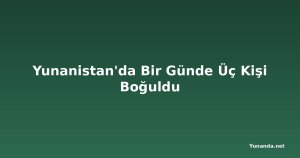 Yunanistan'da Bir Günde Üç Kişi Boğuldu