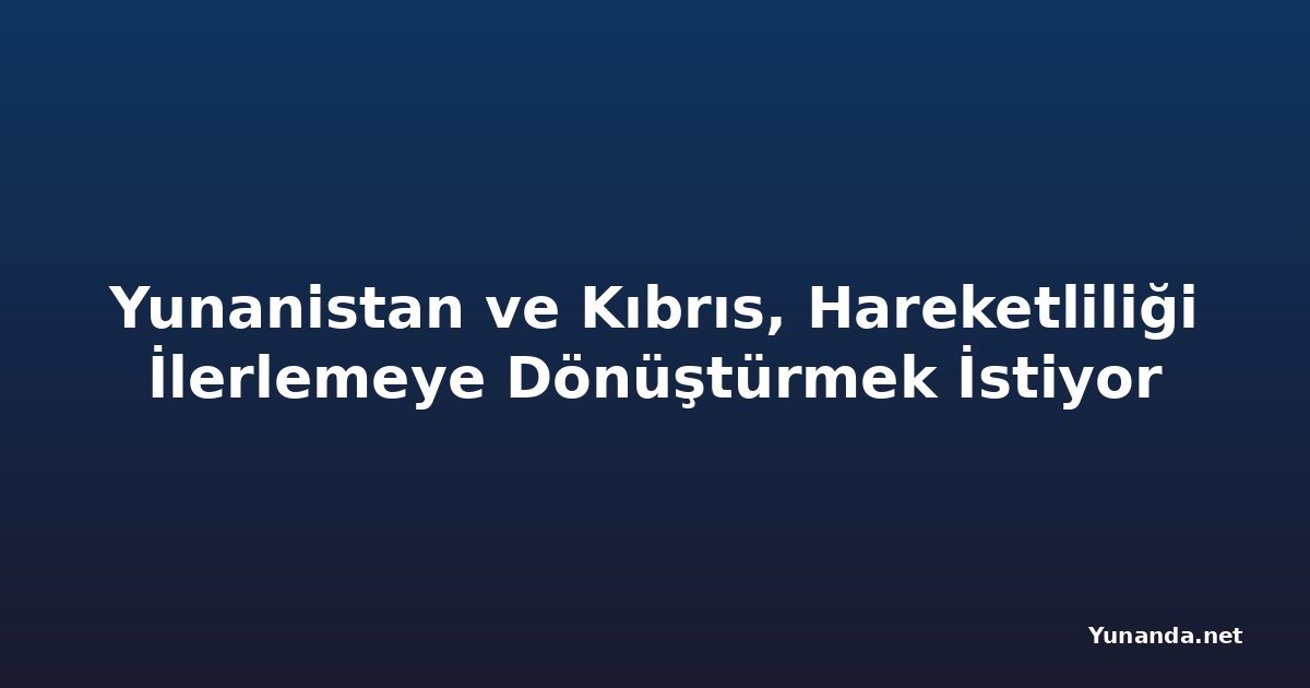 Yunanistan ve Kıbrıs, Hareketliliği İlerlemeye Dönüştürmek İstiyor