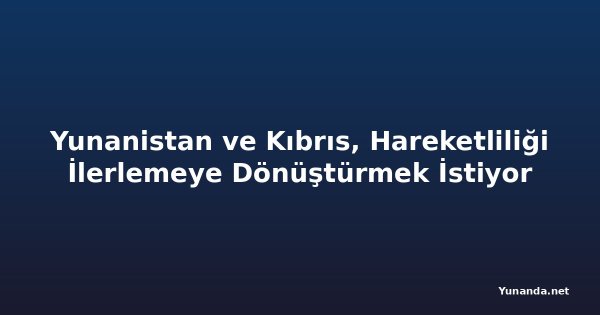 Yunanistan ve Kıbrıs, Hareketliliği İlerlemeye Dönüştürmek İstiyor