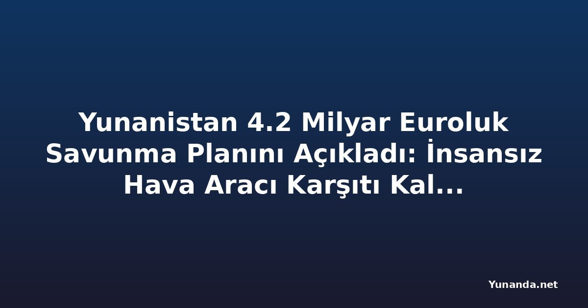 Yunanistan 4.2 Milyar Euroluk Savunma Planını Açıkladı: İnsansız Hava Aracı Karşıtı Kalkan da Dahil