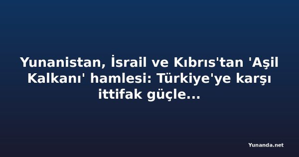 Yunanistan, İsrail ve Kıbrıs'tan 'Aşil Kalkanı' hamlesi: Türkiye'ye karşı ittifak güçleniyor