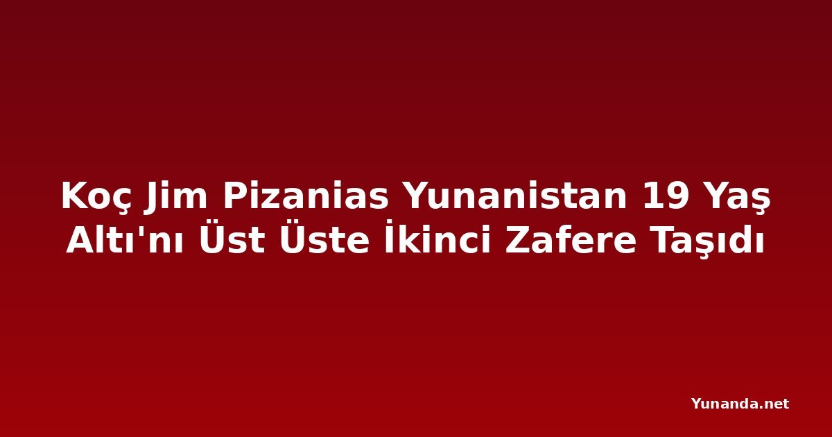 Koç Jim Pizanias Yunanistan 19 Yaş Altı'nı Üst Üste İkinci Zafere Taşıdı