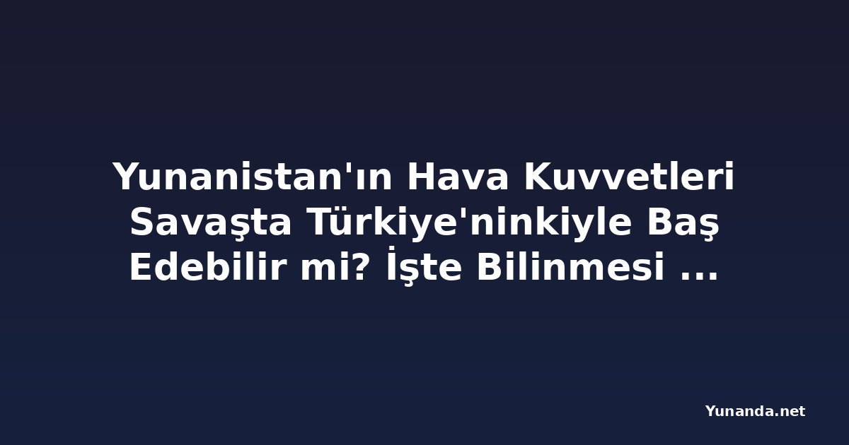 Yunanistan'ın Hava Kuvvetleri Savaşta Türkiye'ninkiyle Baş Edebilir mi? İşte Bilinmesi Gerekenler