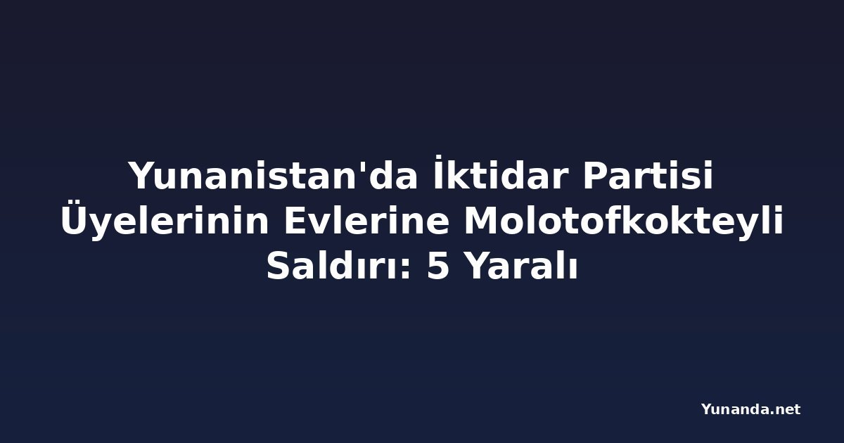 Yunanistan'da İktidar Partisi Üyelerinin Evlerine Molotofkokteyli Saldırı: 5 Yaralı