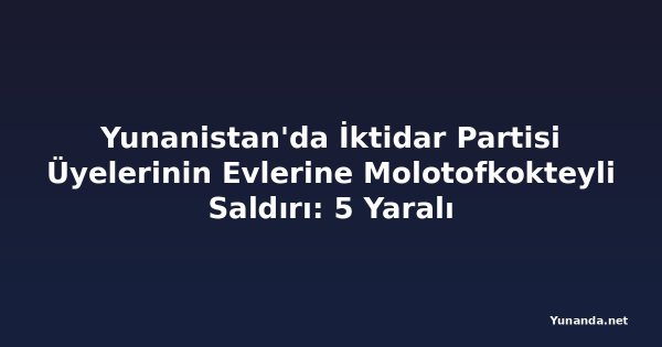 Yunanistan'da İktidar Partisi Üyelerinin Evlerine Molotofkokteyli Saldırı: 5 Yaralı