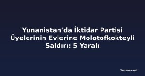 Yunanistan'da İktidar Partisi Üyelerinin Evlerine Molotofkokteyli Saldırı: 5 Yaralı