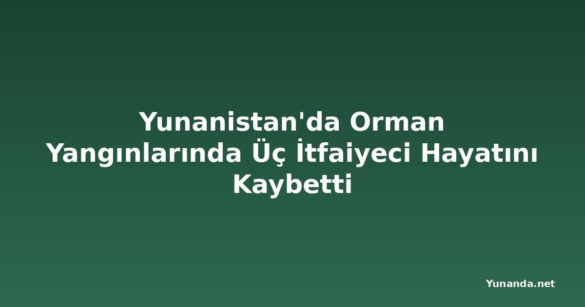 Yunanistan'da Orman Yangınlarında Üç İtfaiyeci Hayatını Kaybetti
