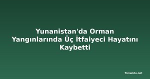 Yunanistan'da Orman Yangınlarında Üç İtfaiyeci Hayatını Kaybetti