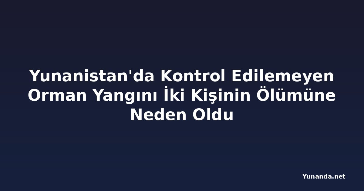 Yunanistan'da Kontrol Edilemeyen Orman Yangını İki Kişinin Ölümüne Neden Oldu