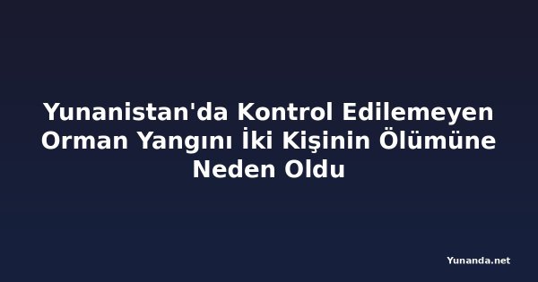 Yunanistan'da Kontrol Edilemeyen Orman Yangını İki Kişinin Ölümüne Neden Oldu