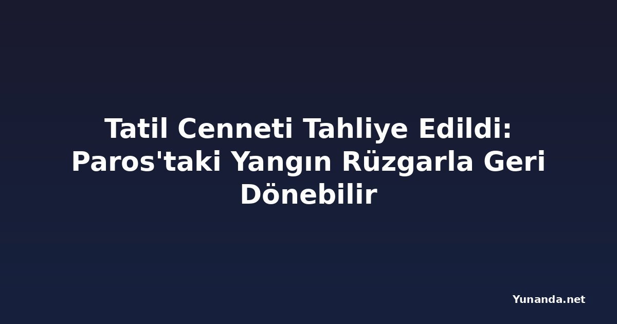 Tatil Cenneti Tahliye Edildi: Paros'taki Yangın Rüzgarla Geri Dönebilir