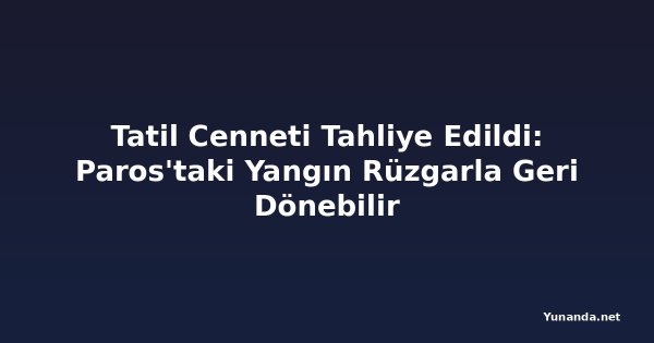 Tatil Cenneti Tahliye Edildi: Paros'taki Yangın Rüzgarla Geri Dönebilir
