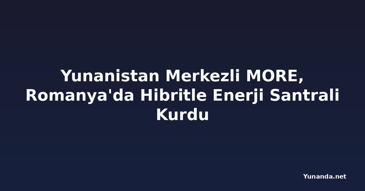 Yunanistan Merkezli MORE, Romanya'da Hibritle Enerji Santrali Kurdu