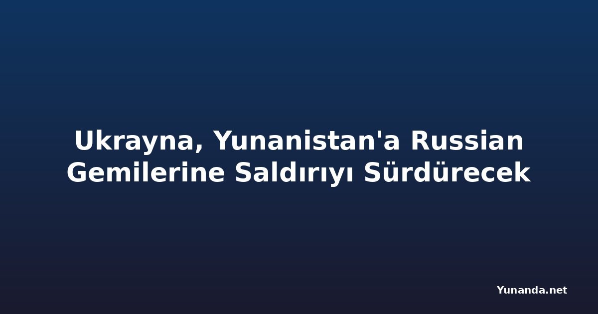 Ukrayna, Yunanistan'a Russian Gemilerine Saldırıyı Sürdürecek