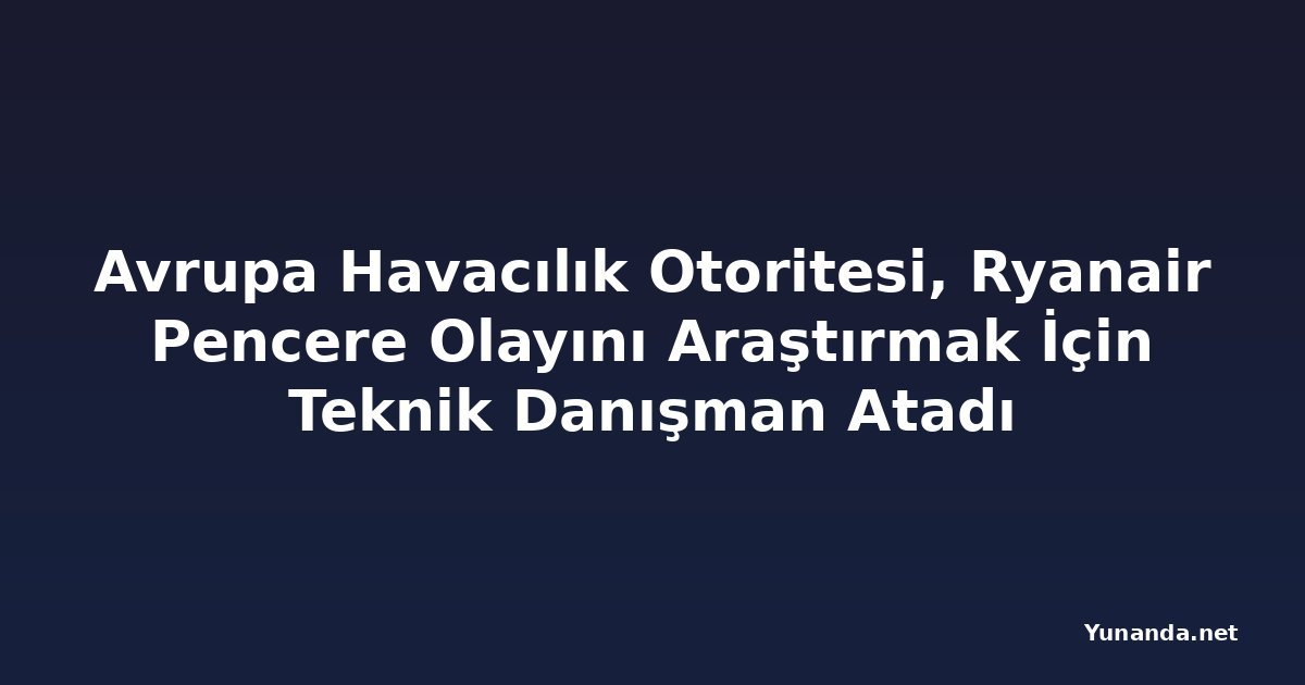 Avrupa Havacılık Otoritesi, Ryanair Pencere Olayını Araştırmak İçin Teknik Danışman Atadı