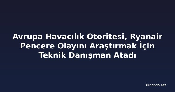 Avrupa Havacılık Otoritesi, Ryanair Pencere Olayını Araştırmak İçin Teknik Danışman Atadı