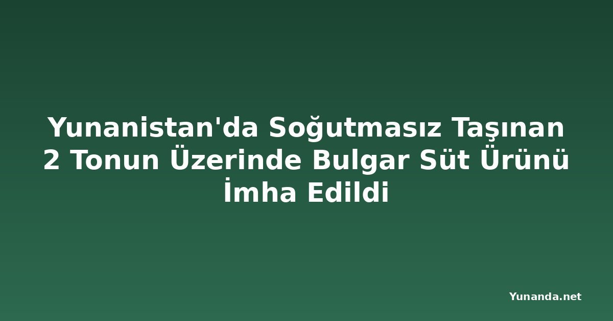 Yunanistan'da Soğutmasız Taşınan 2 Tonun Üzerinde Bulgar Süt Ürünü İmha Edildi
