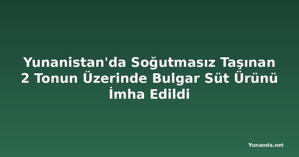 Yunanistan'da Soğutmasız Taşınan 2 Tonun Üzerinde Bulgar Süt Ürünü İmha Edildi