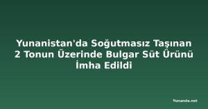 Yunanistan'da Soğutmasız Taşınan 2 Tonun Üzerinde Bulgar Süt Ürünü İmha Edildi