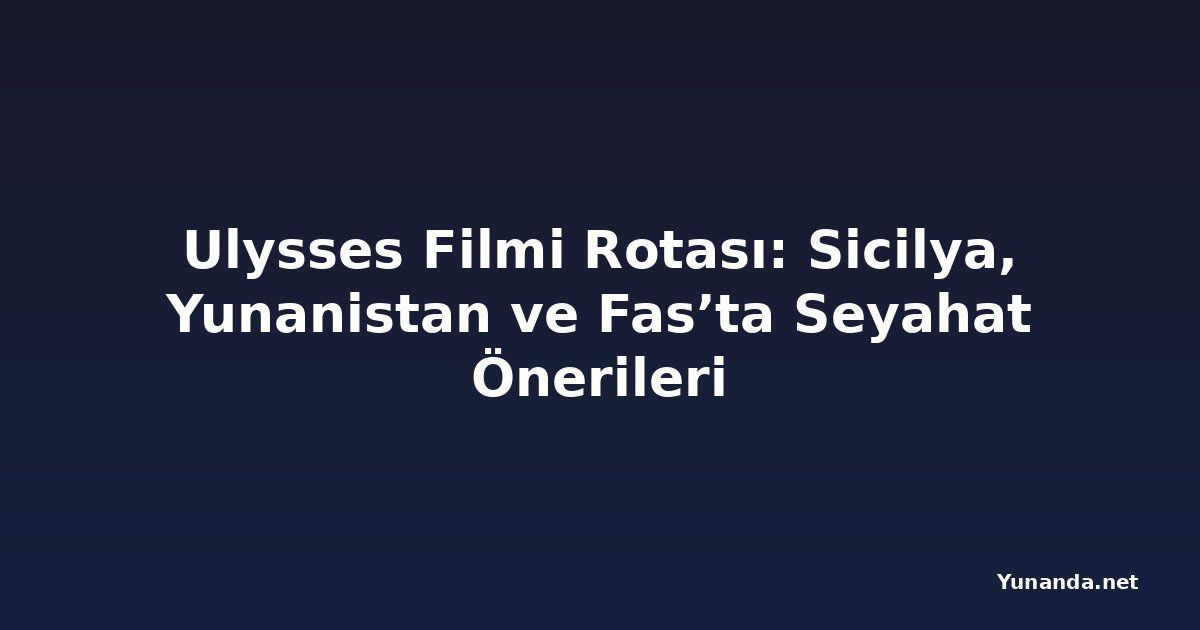 Ulysses Filmi Rotası: Sicilya, Yunanistan ve Fas’ta Seyahat Önerileri