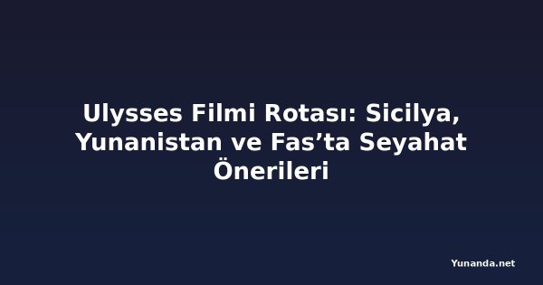 Ulysses Filmi Rotası: Sicilya, Yunanistan ve Fas’ta Seyahat Önerileri
