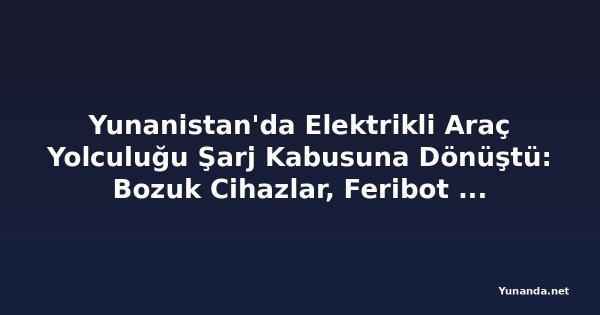 Yunanistan'da Elektrikli Araç Yolculuğu Şarj Kabusuna Dönüştü: Bozuk Cihazlar, Feribot Kotası ve Uygulama Sorunları