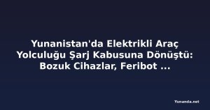 Yunanistan'da Elektrikli Araç Yolculuğu Şarj Kabusuna Dönüştü: Bozuk Cihazlar, Feribot Kotası ve Uygulama Sorunları