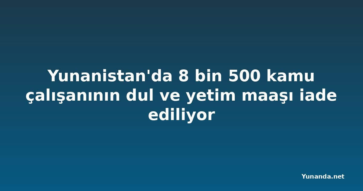 Yunanistan'da 8 bin 500 kamu çalışanının dul ve yetim maaşı iade ediliyor