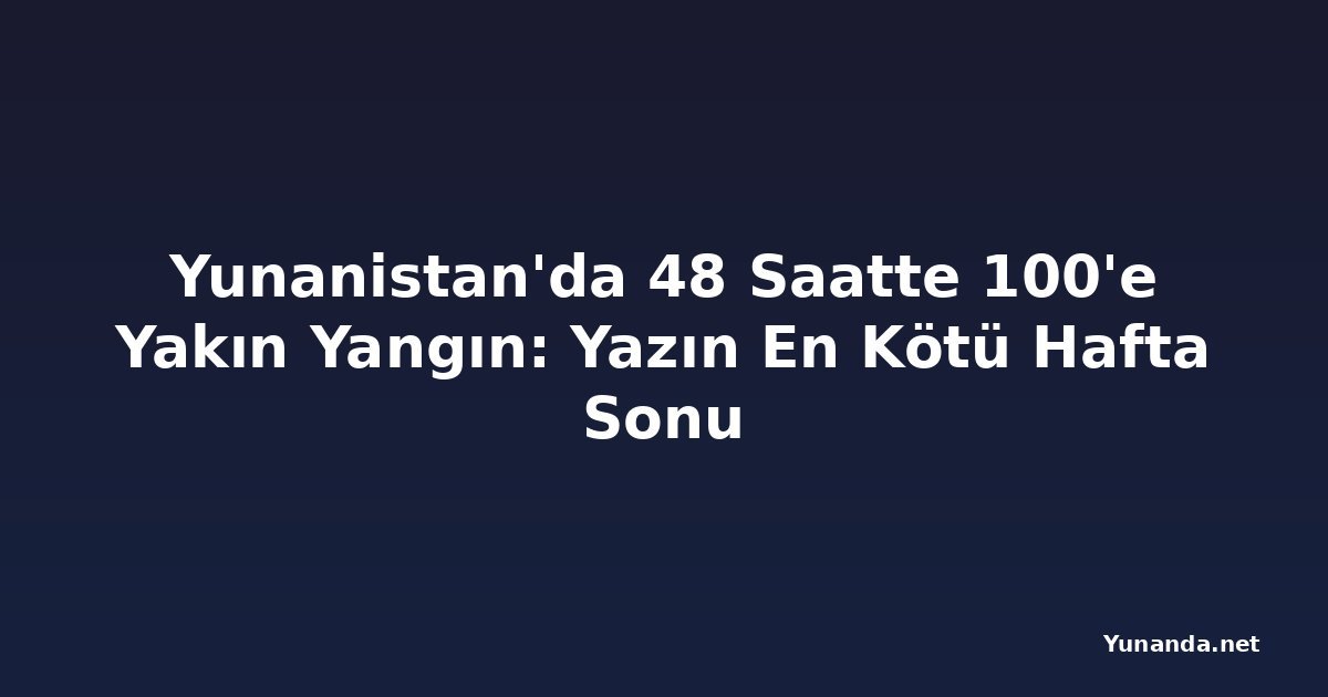 Yunanistan'da 48 Saatte 100'e Yakın Yangın: Yazın En Kötü Hafta Sonu