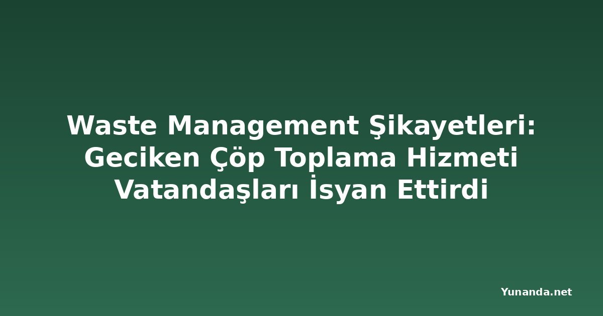 Waste Management Şikayetleri: Geciken Çöp Toplama Hizmeti Vatandaşları İsyan Ettirdi